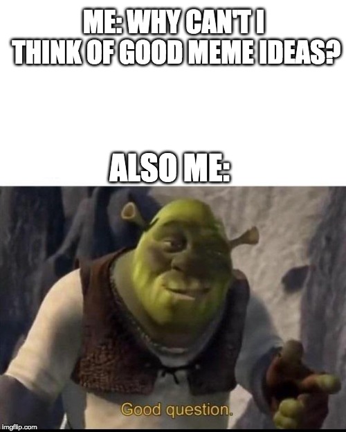 Shrek | ME: WHY CAN'T I THINK OF GOOD MEME IDEAS? ALSO ME: | image tagged in shrek | made w/ Imgflip meme maker