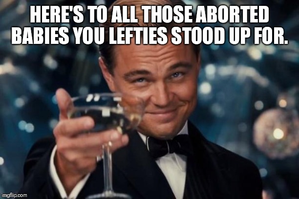 Leonardo Dicaprio Cheers Meme | HERE'S TO ALL THOSE ABORTED BABIES YOU LEFTIES STOOD UP FOR. | image tagged in memes,leonardo dicaprio cheers | made w/ Imgflip meme maker