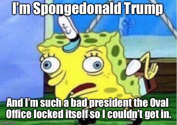 Mocking Spongebob | I’m Spongedonald Trump; And I’m such a bad president the Oval Office locked itself so I couldn’t get in. | image tagged in memes,mocking spongebob | made w/ Imgflip meme maker