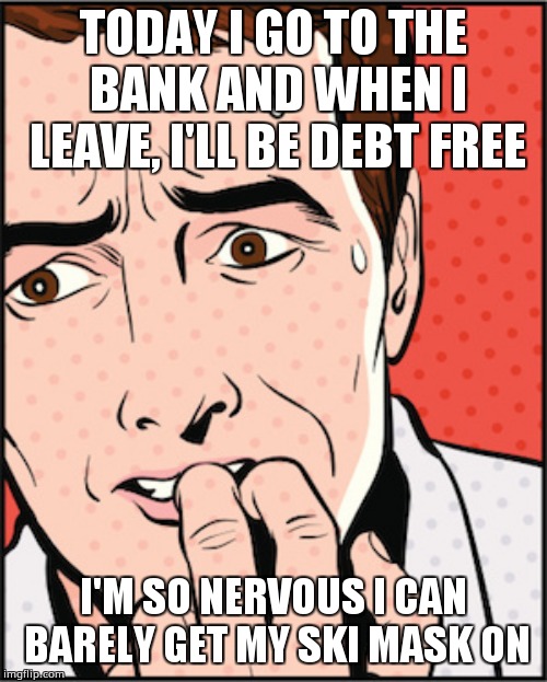 nervous | TODAY I GO TO THE BANK AND WHEN I LEAVE, I'LL BE DEBT FREE; I'M SO NERVOUS I CAN BARELY GET MY SKI MASK ON | image tagged in nervous | made w/ Imgflip meme maker