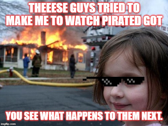 Disaster Girl Meme | THEEESE GUYS TRIED TO MAKE ME TO WATCH PIRATED GOT; YOU SEE WHAT HAPPENS TO THEM NEXT. | image tagged in memes,disaster girl | made w/ Imgflip meme maker