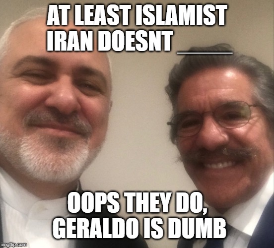 Geraldo twitted his love for Islamist terrorist Iran on 4/25 | AT LEAST ISLAMIST IRAN DOESNT ____; OOPS THEY DO, GERALDO IS DUMB | image tagged in geraldo riverra gushes over zarif,geraldo rivera,zarif,iran,dumbass | made w/ Imgflip meme maker