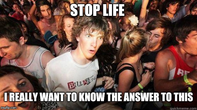 Sudden Realization | STOP LIFE I REALLY WANT TO KNOW THE ANSWER TO THIS | image tagged in sudden realization | made w/ Imgflip meme maker