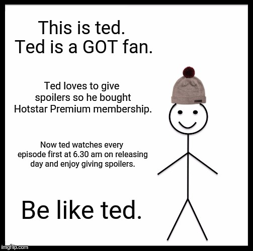 Be Like Bill | This is ted. Ted is a GOT fan. Ted loves to give spoilers so he bought Hotstar Premium membership. Now ted watches every episode first at 6.30 am on releasing day and enjoy giving spoilers. Be like ted. | image tagged in memes,be like bill | made w/ Imgflip meme maker