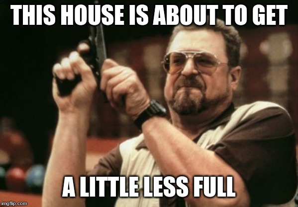 Am I The Only One Around Here Meme | THIS HOUSE IS ABOUT TO GET; A LITTLE LESS FULL | image tagged in memes,am i the only one around here | made w/ Imgflip meme maker
