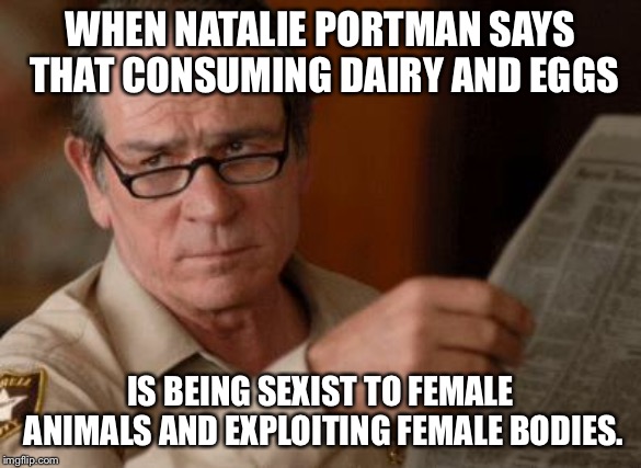 Animal feminists | WHEN NATALIE PORTMAN SAYS THAT CONSUMING DAIRY AND EGGS; IS BEING SEXIST TO FEMALE ANIMALS AND EXPLOITING FEMALE BODIES. | image tagged in tommy lee jones,memes,natalie portman,feminist,vegan,animals | made w/ Imgflip meme maker