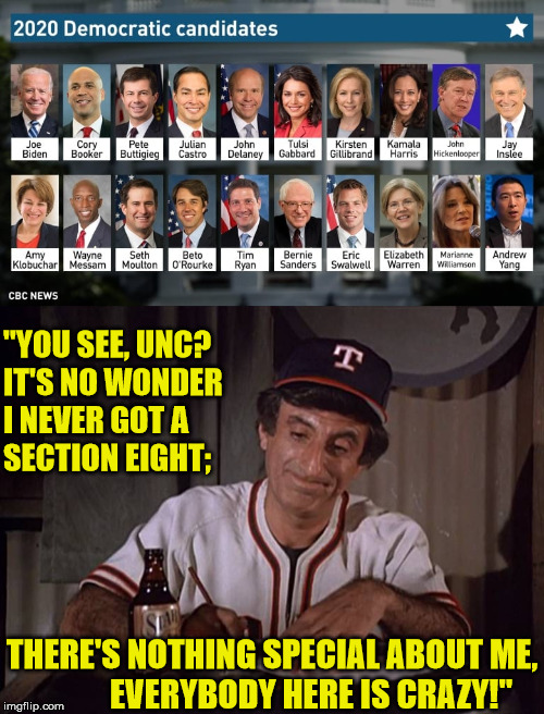 Klinger foresees the 2020 Elections | "YOU SEE, UNC?       IT'S NO WONDER         I NEVER GOT A           SECTION EIGHT;; THERE'S NOTHING SPECIAL ABOUT ME,             EVERYBODY HERE IS CRAZY!" | image tagged in 2020 democratic candidates,memes,klinger,joe biden,bernie sanders,2020 elections | made w/ Imgflip meme maker