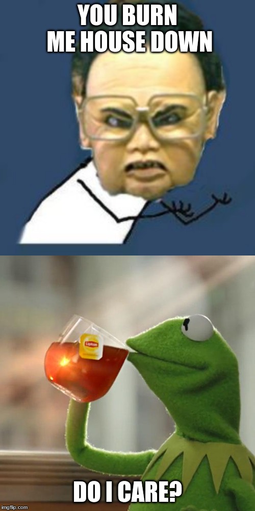 YOU BURN ME HOUSE DOWN; DO I CARE? | image tagged in memes,kim jong il y u no,but thats none of my business | made w/ Imgflip meme maker