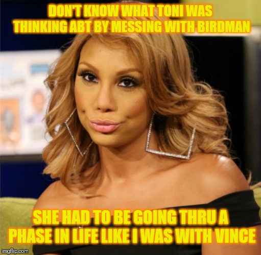 Jroc113 | DON'T KNOW WHAT TONI WAS THINKING ABT BY MESSING WITH BIRDMAN; SHE HAD TO BE GOING THRU A PHASE IN LIFE LIKE I WAS WITH VINCE | image tagged in tamar braxton | made w/ Imgflip meme maker