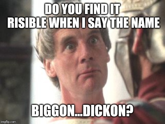 Biggus Dickus | DO YOU FIND IT RISIBLE WHEN I SAY THE NAME; BIGGON...DICKON? | image tagged in biggus dickus | made w/ Imgflip meme maker