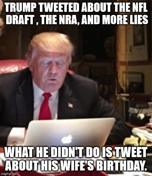Trump Computer | TRUMP TWEETED ABOUT THE NFL DRAFT , THE NRA, AND MORE LIES; WHAT HE DIDN'T DO IS TWEET ABOUT HIS WIFE'S BIRTHDAY. | image tagged in trump computer | made w/ Imgflip meme maker