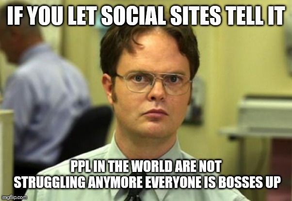 Jroc113 | IF YOU LET SOCIAL SITES TELL IT; PPL IN THE WORLD ARE NOT STRUGGLING ANYMORE EVERYONE IS BOSSES UP | image tagged in dwight schrute | made w/ Imgflip meme maker