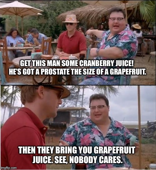 See Nobody Cares | GET THIS MAN SOME CRANBERRY JUICE! HE’S GOT A PROSTATE THE SIZE OF A GRAPEFRUIT. THEN THEY BRING YOU GRAPEFRUIT JUICE. SEE, NOBODY CARES. | image tagged in memes,see nobody cares | made w/ Imgflip meme maker