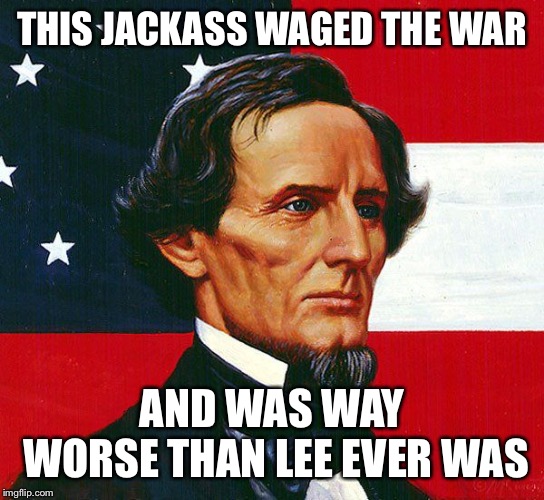 jefferson davis | THIS JACKASS WAGED THE WAR AND WAS WAY WORSE THAN LEE EVER WAS | image tagged in jefferson davis | made w/ Imgflip meme maker