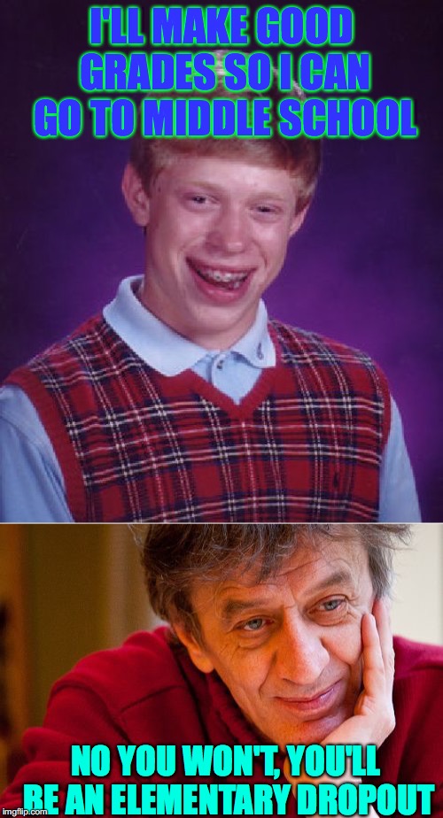 I'LL MAKE GOOD GRADES SO I CAN GO TO MIDDLE SCHOOL; NO YOU WON'T, YOU'LL BE AN ELEMENTARY DROPOUT | image tagged in memes,bad luck brian,really evil college teacher | made w/ Imgflip meme maker