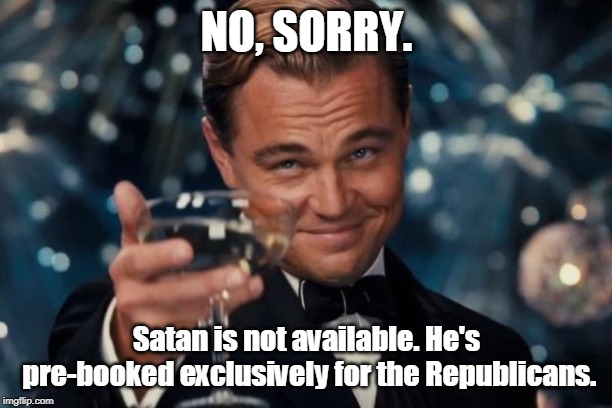 Leonardo Dicaprio Cheers Meme | NO, SORRY. Satan is not available. He's pre-booked exclusively for the Republicans. | image tagged in memes,leonardo dicaprio cheers | made w/ Imgflip meme maker