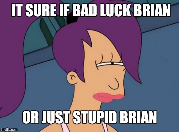 Futurama Leela Meme | IT SURE IF BAD LUCK BRIAN OR JUST STUPID BRIAN | image tagged in memes,futurama leela | made w/ Imgflip meme maker