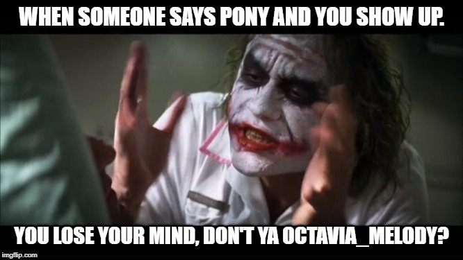 And everybody loses their minds Meme | WHEN SOMEONE SAYS PONY AND YOU SHOW UP. YOU LOSE YOUR MIND, DON'T YA OCTAVIA_MELODY? | image tagged in memes,and everybody loses their minds | made w/ Imgflip meme maker