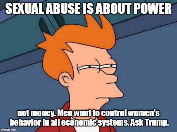 Futurama Fry Meme | SEXUAL ABUSE IS ABOUT POWER not money. Men want to control women's behavior in all economic systems. Ask Trump. | image tagged in memes,futurama fry | made w/ Imgflip meme maker