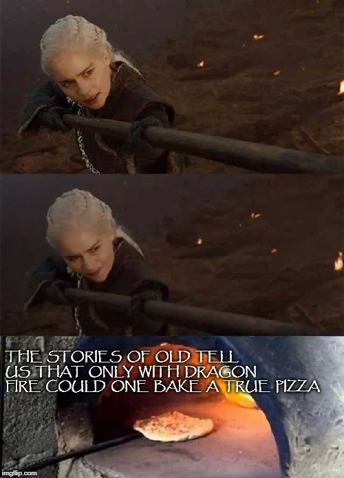 the old tale | THE  STORIES  OF  OLD  TELL  US  THAT  ONLY  WITH  DRAGON  FIRE  COULD  ONE  BAKE  A  TRUE  PIZZA | image tagged in humor | made w/ Imgflip meme maker
