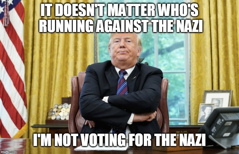 IT DOESN'T MATTER WHO'S RUNNING AGAINST THE NAZI; I'M NOT VOTING FOR THE NAZI | image tagged in trump,nazi | made w/ Imgflip meme maker