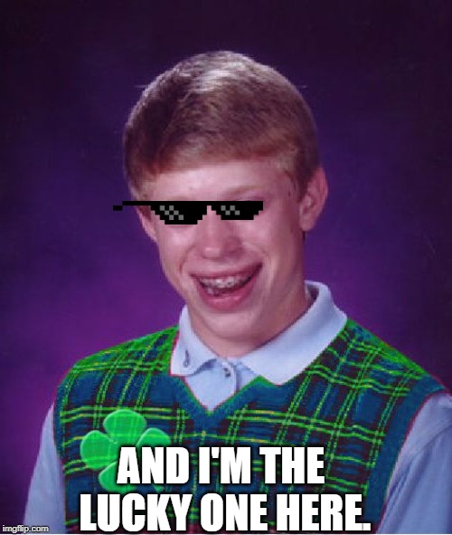 good luck brian | AND I'M THE LUCKY ONE HERE. | image tagged in good luck brian | made w/ Imgflip meme maker