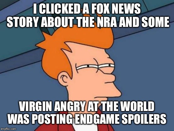 Futurama Fry | I CLICKED A FOX NEWS STORY ABOUT THE NRA AND SOME; VIRGIN ANGRY AT THE WORLD WAS POSTING ENDGAME SPOILERS | image tagged in memes,futurama fry | made w/ Imgflip meme maker