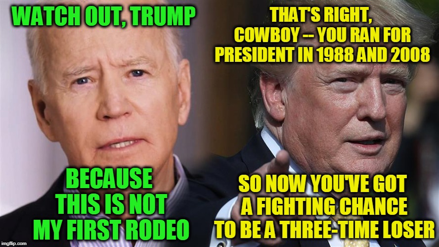 Biden His Time | THAT'S RIGHT, COWBOY -- YOU RAN FOR PRESIDENT IN 1988 AND 2008; WATCH OUT, TRUMP; BECAUSE THIS IS NOT MY FIRST RODEO; SO NOW YOU'VE GOT A FIGHTING CHANCE TO BE A THREE-TIME LOSER | image tagged in joe biden,president trump | made w/ Imgflip meme maker