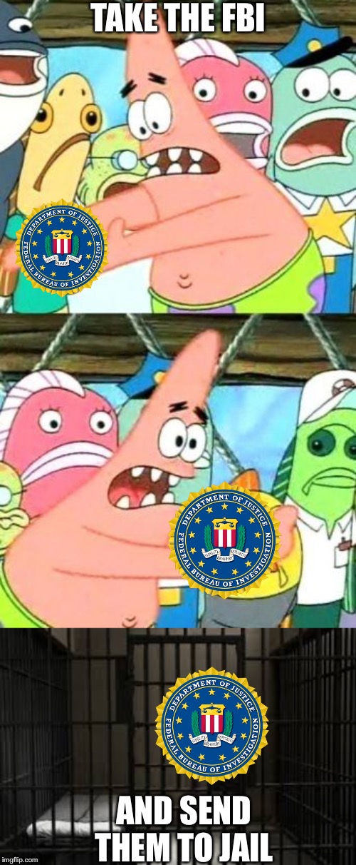 TAKE THE FBI; AND SEND THEM TO JAIL | image tagged in memes,put it somewhere else patrick | made w/ Imgflip meme maker