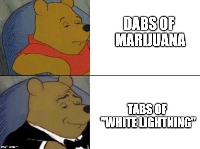 Classy Pooh Bear | DABS OF MARIJUANA; TABS OF "WHITE LIGHTNING" | image tagged in classy pooh bear | made w/ Imgflip meme maker