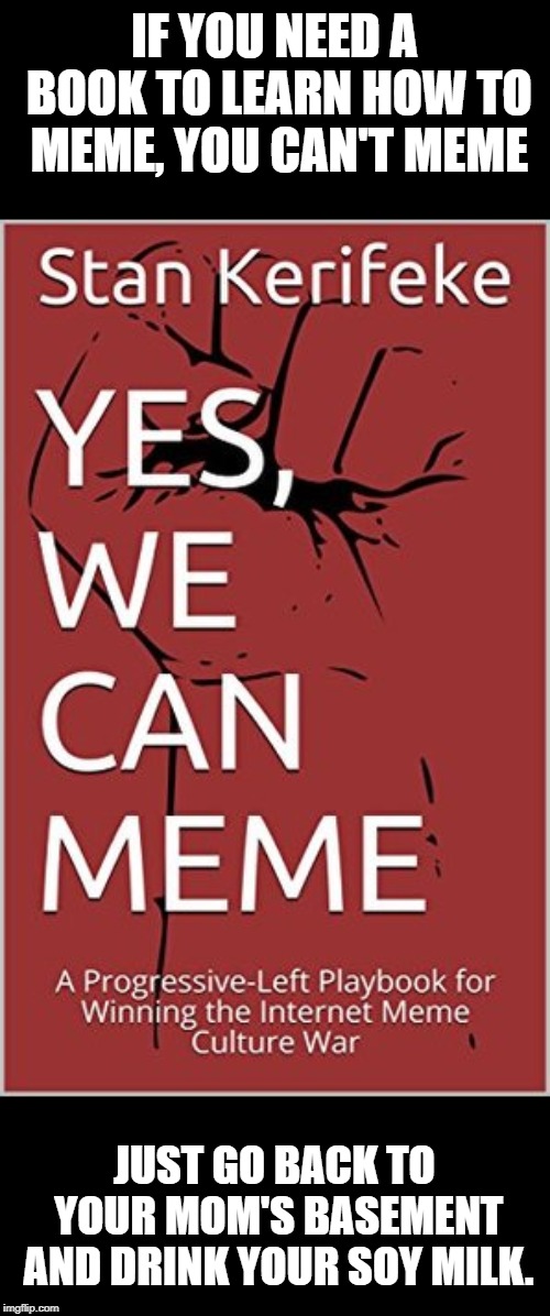 According to a resent study, leftists are losing the meme war. | IF YOU NEED A BOOK TO LEARN HOW TO MEME, YOU CAN'T MEME; JUST GO BACK TO YOUR MOM'S BASEMENT AND DRINK YOUR SOY MILK. | image tagged in meme book,meme wars | made w/ Imgflip meme maker