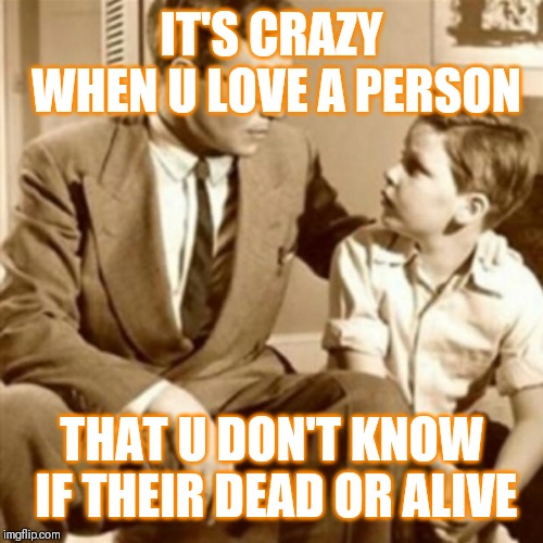 Jroc113 | IT'S CRAZY WHEN U LOVE A PERSON; THAT U DON'T KNOW IF THEIR DEAD OR ALIVE | image tagged in father and son | made w/ Imgflip meme maker