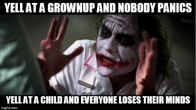 everyone loses their minds | YELL AT A GROWNUP AND NOBODY PANICS; YELL AT A CHILD AND EVERYONE LOSES THEIR MINDS | image tagged in everyone loses their minds,yelling,yell,grownup,child,nobody panics | made w/ Imgflip meme maker