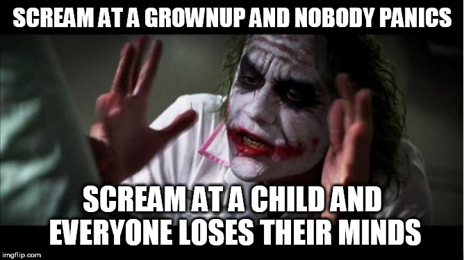everyone loses their minds | SCREAM AT A GROWNUP AND NOBODY PANICS; SCREAM AT A CHILD AND EVERYONE LOSES THEIR MINDS | image tagged in everyone loses their minds,nobody panics,scream,screaming,child,grownup | made w/ Imgflip meme maker