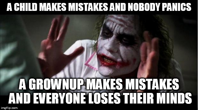 everyone loses their minds | A CHILD MAKES MISTAKES AND NOBODY PANICS; A GROWNUP MAKES MISTAKES AND EVERYONE LOSES THEIR MINDS | image tagged in everyone loses their minds,nobody panics,mistake,child,grownup,mistakes | made w/ Imgflip meme maker