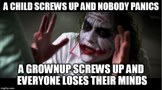 everyone loses their minds | A CHILD SCREWS UP AND NOBODY PANICS; A GROWNUP SCREWS UP AND EVERYONE LOSES THEIR MINDS | image tagged in everyone loses their minds,screwup,nobody panics,screwing up,child,grownup | made w/ Imgflip meme maker