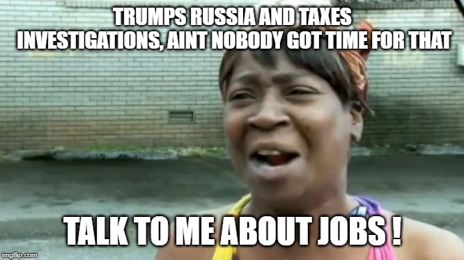 Ain't Nobody Got Time For That | TRUMPS RUSSIA AND TAXES INVESTIGATIONS, AINT NOBODY GOT TIME FOR THAT; TALK TO ME ABOUT JOBS ! | image tagged in memes,donald trump,trump russia collusion,cnn fake news,liberals,democrats | made w/ Imgflip meme maker