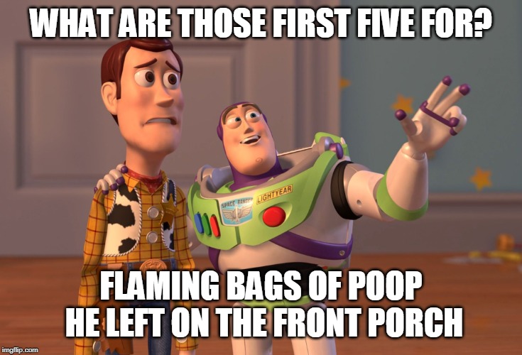 X, X Everywhere Meme | WHAT ARE THOSE FIRST FIVE FOR? FLAMING BAGS OF POOP HE LEFT ON THE FRONT PORCH | image tagged in memes,x x everywhere | made w/ Imgflip meme maker