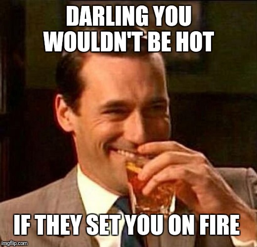 man laughing scotch glass | DARLING YOU WOULDN'T BE HOT IF THEY SET YOU ON FIRE | image tagged in man laughing scotch glass | made w/ Imgflip meme maker