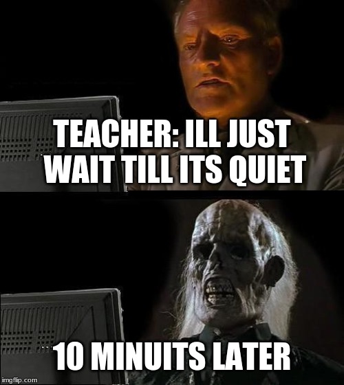 I'll Just Wait Here | TEACHER: ILL JUST WAIT TILL ITS QUIET; 10 MINUTES LATER | image tagged in memes,ill just wait here | made w/ Imgflip meme maker