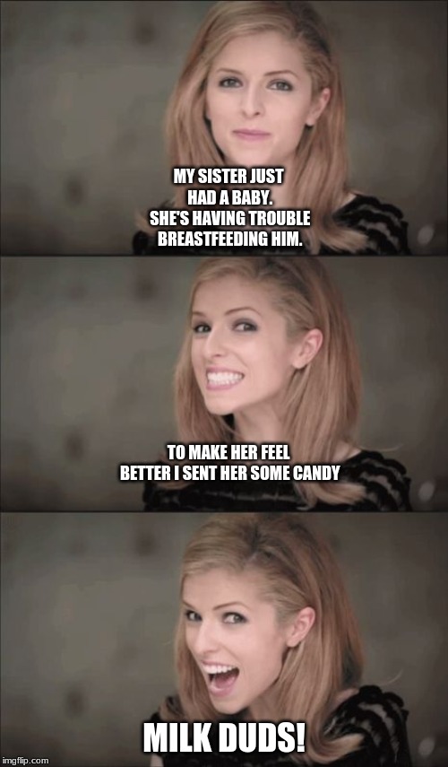 Bad Pun Anna Kendrick |  MY SISTER JUST HAD A BABY. SHE'S HAVING TROUBLE BREASTFEEDING HIM. TO MAKE HER FEEL BETTER I SENT HER SOME CANDY; MILK DUDS! | image tagged in memes,bad pun anna kendrick | made w/ Imgflip meme maker