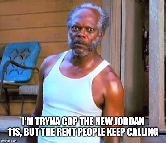 Samuel L Jackson | I’M TRYNA COP THE NEW JORDAN 11S, BUT THE RENT PEOPLE KEEP CALLING | image tagged in samuel l jackson | made w/ Imgflip meme maker
