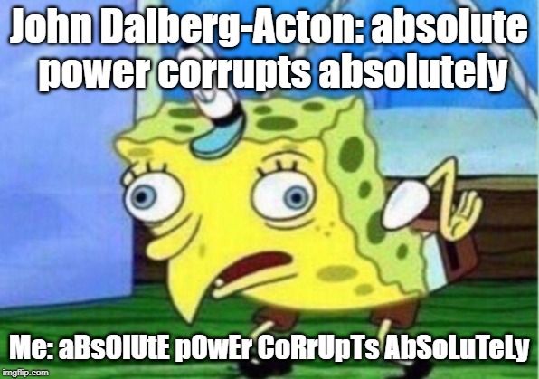 Mocking Spongebob Meme | John Dalberg-Acton: absolute power corrupts absolutely; Me: aBsOlUtE pOwEr CoRrUpTs AbSoLuTeLy | image tagged in memes,mocking spongebob | made w/ Imgflip meme maker
