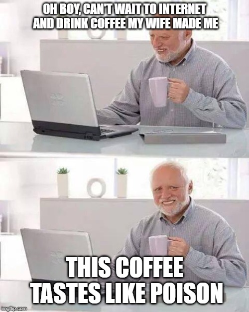 Hide the Pain Harold Meme | OH BOY, CAN'T WAIT TO INTERNET AND DRINK COFFEE MY WIFE MADE ME; THIS COFFEE TASTES LIKE POISON | image tagged in memes,hide the pain harold | made w/ Imgflip meme maker