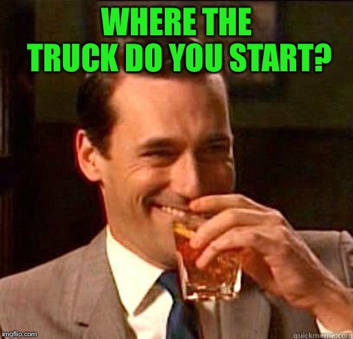Laughing Don Draper | WHERE THE TRUCK DO YOU START? | image tagged in laughing don draper | made w/ Imgflip meme maker