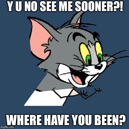 Y U NO SEE ME SOONER?! WHERE HAVE YOU BEEN? | made w/ Imgflip meme maker
