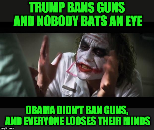 For 8 years everyone said Dem's are trying to take our guns away. they obviously weren't. | TRUMP BANS GUNS AND NOBODY BATS AN EYE; OBAMA DIDN'T BAN GUNS, AND EVERYONE LOOSES THEIR MINDS | image tagged in memes,and everybody loses their minds | made w/ Imgflip meme maker