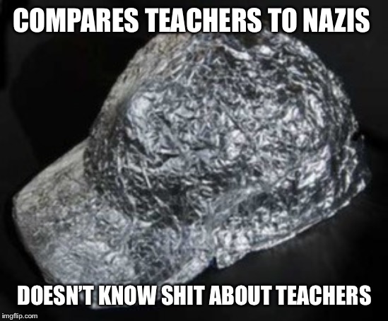 Tin Foil Hat | COMPARES TEACHERS TO NAZIS DOESN’T KNOW SHIT ABOUT TEACHERS | image tagged in tin foil hat | made w/ Imgflip meme maker