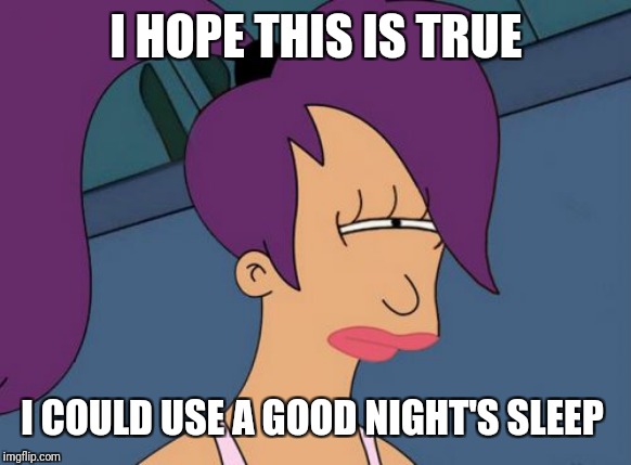 Futurama Leela Meme | I HOPE THIS IS TRUE I COULD USE A GOOD NIGHT'S SLEEP | image tagged in memes,futurama leela | made w/ Imgflip meme maker