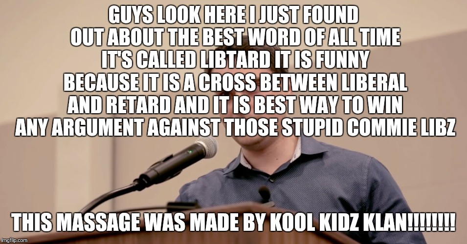 Ben Shapiro | GUYS LOOK HERE I JUST FOUND OUT ABOUT THE BEST WORD OF ALL TIME IT'S CALLED LIBTARD IT IS FUNNY BECAUSE IT IS A CROSS BETWEEN LIBERAL AND RE | image tagged in ben shapiro | made w/ Imgflip meme maker